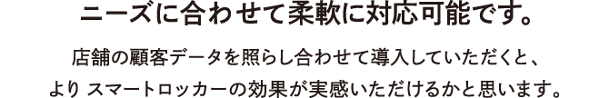 ニーズに合わせて柔軟に対応可能です。